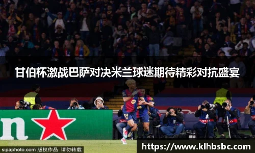 甘伯杯激战巴萨对决米兰球迷期待精彩对抗盛宴