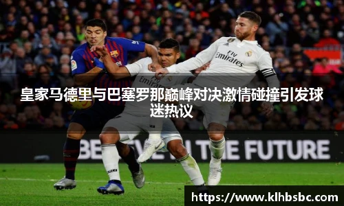 皇家马德里与巴塞罗那巅峰对决激情碰撞引发球迷热议
